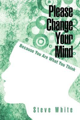 Please Change Your Mind: Because You Are What You Think by Steve White