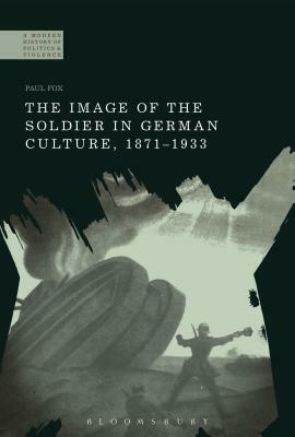 The Image of the Soldier in German Culture, 1871-1933 by Paul Fox