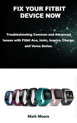 Fix Your Fitbit Device Now: Troubleshooting Common and Advanced Issues with Fitbit Ace, Ionic, Inspire, Charge, and Versa Series. by Mark Moore