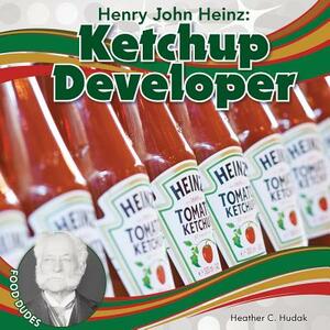 Henry John Heinz: Ketchup Developer by Heather C. Hudak