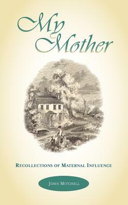 My Mother: Recollections of Maternal Influence by John Mitchell