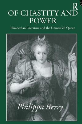 Of Chastity and Power: Elizabethan Literature and the Unmarried Queen by Philippa Berry