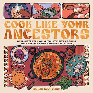 Cook Like Your Ancestors: An Illustrated Guide to Intuitive Cooking With Recipes From Around the World by Mariah-Rose Marie