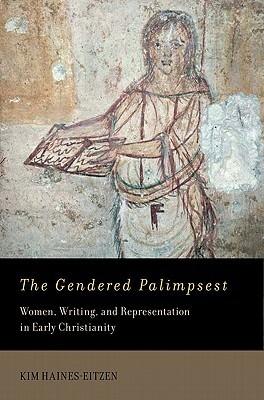 The Gendered Palimpsest: Women, Writing, and Representation in Early Christianity by Kim Haines-Eitzen