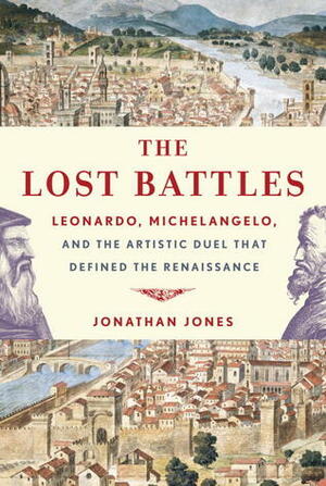 The Lost Battles: Leonardo, Michelangelo, and the Artistic Duel That Defined the Renaissance by Jonathan Jones