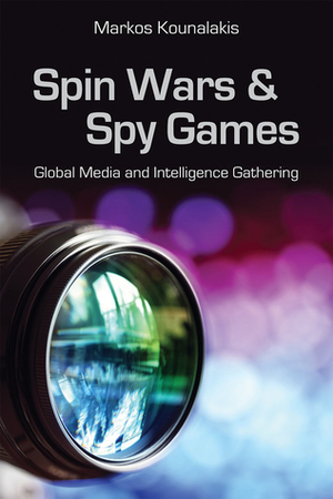 Spin Wars and Spy Games: Global Media and Intelligence Gathering by Markos Kounalakis