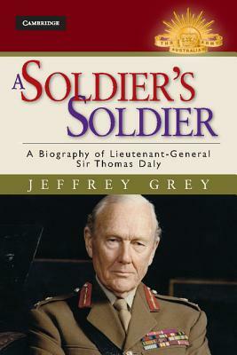 A Soldier's Soldier: A Biography of Lieutenant General Sir Thomas Daly by Jeffrey Grey