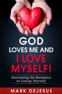 God Loves Me and I Love Myself!: Overcoming the Resistance to Loving Yourself by Mark DeJesus