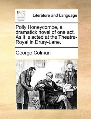 Polly Honeycombe, a Dramatick Novel of One Act. as It Is Acted at the Theatre-Royal in Drury-Lane. by George Colman