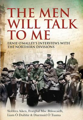 The Men Will Talk to Me: Ernie O'Malley's Interviews with the Northern Divisions by 