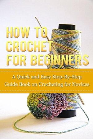 How to Crochet for Beginners: A Quick and Easy Step-By-Step Guide Book on Crocheting for Novices by Dorothy Parker