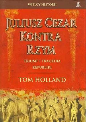 Juliusz Cezar kontra Rzym - Triumf i tragedia Republiki by Tom Holland, Agnieszka Kowalska