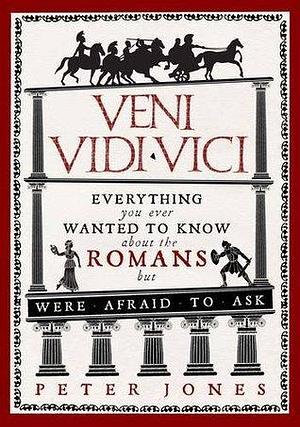 Veni, Vidi, Vici: Everything you ever wanted to know about the Romans but were afraid to ask by Peter V. Jones, Peter V. Jones