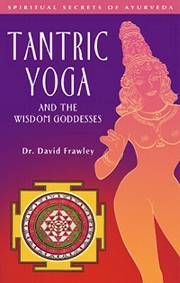 Tantric Yoga and the Wisdom Goddesses: Spiritual Secrets of Ayurveda by David Frawley