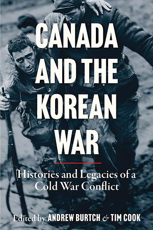 Canada and the Korean War: Histories and Legacies of a Cold War Conflict by Andrew Burtch, Tim Cook