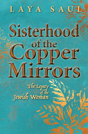 Sisterhood of the Copper Mirrors: The Legacy of the Jewish Woman by Laya Saul