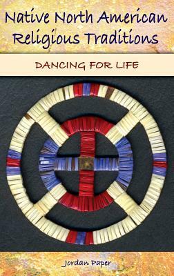 Native North American Religious Traditions: Dancing for Life by Jordan Paper