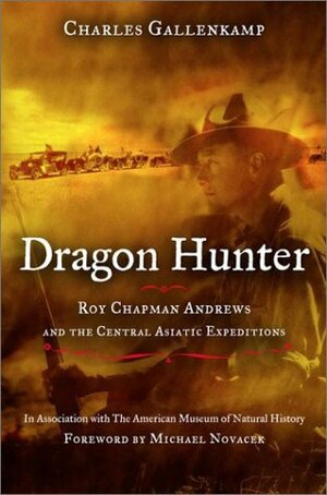 Dragon Hunter: Roy Chapman Andrews & the Central Asiatic Expeditions by Michael J. Novacek, Charles Gallenkamp