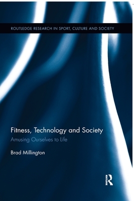 Fitness, Technology and Society: Amusing Ourselves to Life by Brad Millington