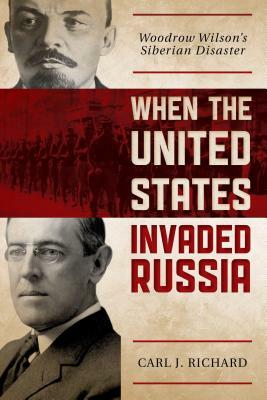 When the United States Invaded Russia: Woodrow Wilson's Siberian Disaster by Carl J. Richard