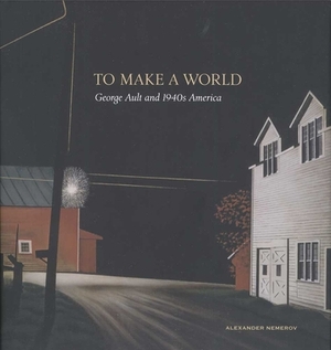 To Make a World: George Ault and 1940s America by Alexander Nemerov