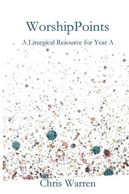 WorshipPoints: A Liturgical Resource for Year A by Chris Warren