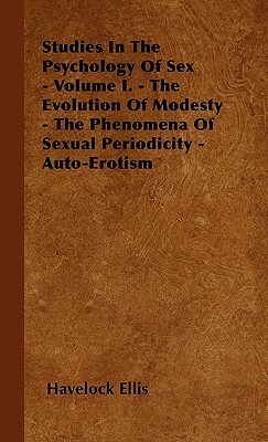 Studies In The Psychology Of Sex - Volume I. - The Evolution Of Modesty - The Phenomena Of Sexual Periodicity - Auto-Erotism by Havelock Ellis