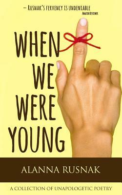 When We Were Young: a collection of unapologetic poetry by Alanna Rusnak