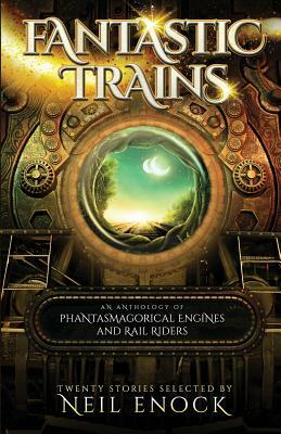 Fantastic Trains: An Anthology of Phantasmagorical Engines and Rail Riders by Neil Enock