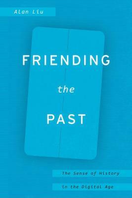 Friending the Past: The Sense of History in the Digital Age by Alan Liu