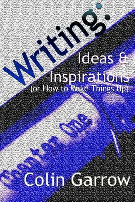 Writing: Ideas and Inspirations (or How to Make Things Up) by Colin Garrow