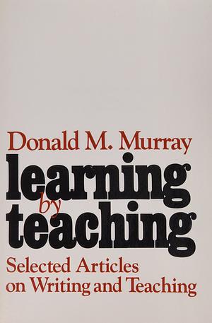 Learning by Teaching by Donald M. Murray