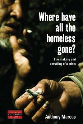 Where Have All the Homeless Gone?: The Making and Unmaking of a Crisis by Anthony Marcus