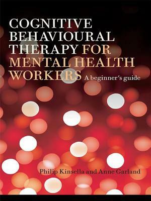 Cognitive Behavioural Therapy for Mental Health Workers: A Beginner's Guide by Anne Garland, Philip Kinsella