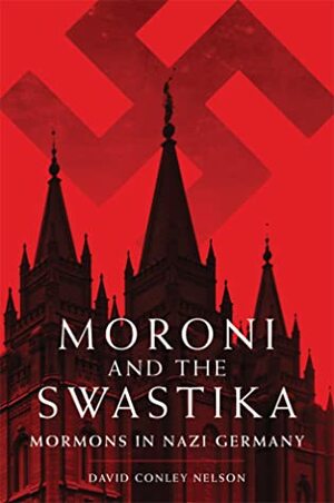 Moroni and the Swastika: Mormons in Nazi Germany by David Conley Nelson