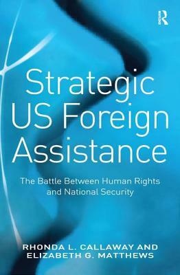 Strategic Us Foreign Assistance: The Battle Between Human Rights and National Security by Elizabeth G. Matthews, Rhonda L. Callaway