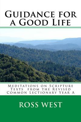 Guidance for a Good Life: Meditations on Scripture Texts from the Revised Common Lectionary Year a by Ross West