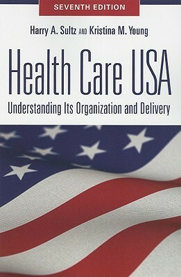 Health Care USA: Understanding Its Organization and Delivery by Harry A. Sultz