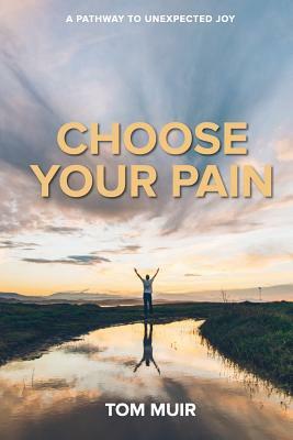 Choose Your Pain: A Pathway to Unexpected Joy by Tom Muir