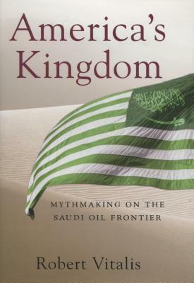 America's Kingdom: Mythmaking on the Saudi Oil Frontier by Robert Vitalis