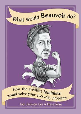 What Would Beauvoir Do?: How the Greatest Feminists Would Solve Your Everyday Problems by Freya Rose, Tabi Jackson Gee