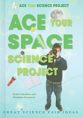 Ace Your Space Science Project: Great Science Fair Ideas by Robert Gardner, Madeline Goodstein