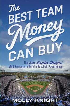 The Best Team Money Can Buy: The Los Angeles Dodgers' Wild Struggle to Build a Baseball Powerhouse by Molly Knight