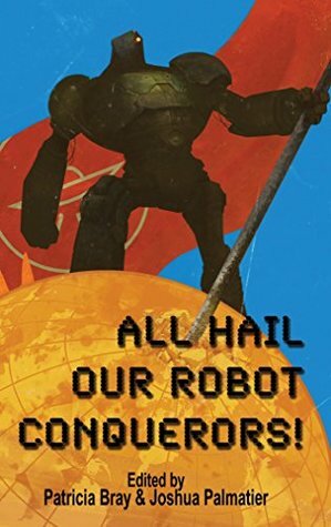 All Hail Our Robot Conquerors! by Philip Brian Hall, Tanya Huff, Helen French, Jez Patterson, R. Overwater, Rosemary Edghill, Brian Trent, Brandon Daubs, Julie E. Czerneda, Patricia Bray, Seanan McGuire, L.E. Modesitt Jr., Joshua Palmatier, Sharon Lee, Steve Miller, Lauren Fox, Gini Koch