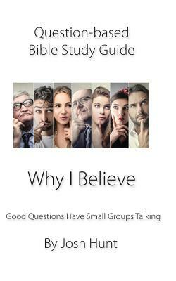 Question-Based Bible Study Guide -- Why I Believe: Good Questions Have Groups Talking by Josh Hunt