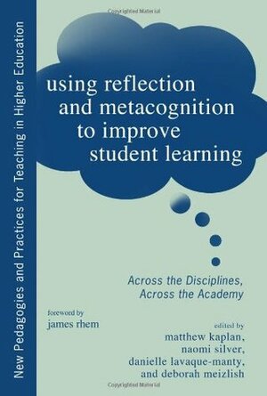 Using Reflection and Metacognition to Improve Student Learning: Across the Disciplines, Across the Academy by James Rhem, Naomi Silver, Matthew Kaplan