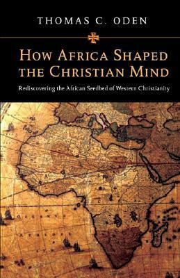 How Africa Shaped the Christian Mind: Rediscovering the African Seedbed of Western Christianity by Thomas C. Oden