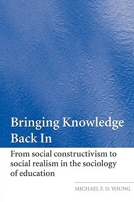 Bringing Knowledge Back in: From Social Constructivism to Social Realism in the Sociology of Education by Michael Young