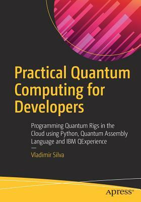 Practical Quantum Computing for Developers: Programming Quantum Rigs in the Cloud Using Python, Quantum Assembly Language and IBM Qexperience by Vladimir Silva