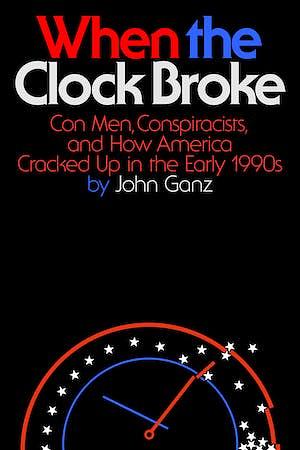 When the Clock Broke: Con Men, Conspiracists, and How America Cracked Up in the Early 1990s by John Ganz